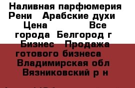 Наливная парфюмерия Рени . Арабские духи › Цена ­ 28 000 - Все города, Белгород г. Бизнес » Продажа готового бизнеса   . Владимирская обл.,Вязниковский р-н